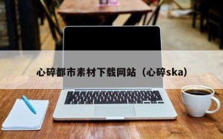 果洛心碎都市素材下载网站（心碎ska）